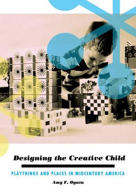 Image for Designing the Creative Child: Playthings and Places in Midcentury America (Architecture, Landscape and Amer Culture)