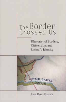 The Border Crossed Us: Rhetorics of Borders, Citizenship, and Latina/o Identity (Albma Rhetoric Cult & Soc Crit)