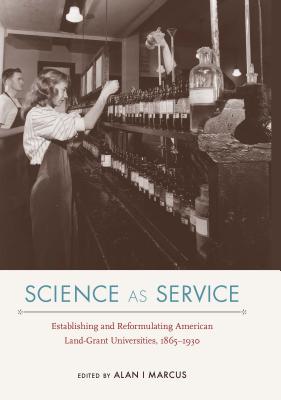 Science as Service: Establishing and Reformulating American Land-Grant Universities, 18651930 (NEXUS: New Histories of Science. Technology, the Environment, Agriculture, and Medicine)