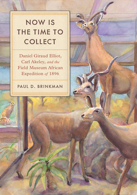 Now Is the Time to Collect: Daniel Giraud Elliot, Carl Akeley, and the Field Museum Africa Expedition of 1896