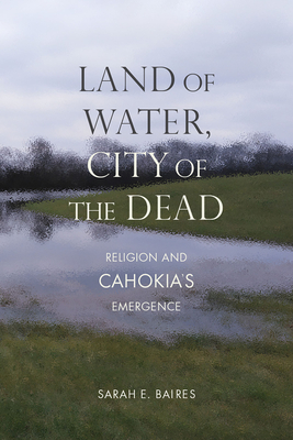 Land of Water, City of the Dead: Religion and Cahokia's Emergence (Archaeology of the American South: New Directions and Perspectives)