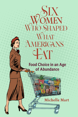 Six Women Who Shaped What Americans Eat: Food Choice in an Age of Abundance (NEXUS: New Histories of Science, Technology, the Environment, Agriculture, and Medicine)