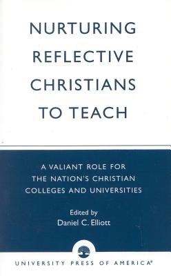 Nurturing Reflective Christians to Teach: A Valiant Role for the Nation's Christian Colleges and Universities: The Proceedings from the First National Symposium for Nurturing Reflective Christian Teachers, April 7-9, 1994, Trinity Christian College