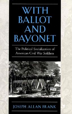 With Ballot and Bayonet: The Political Socialization of American Civil War Soldiers