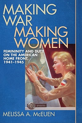 Making War, Making Women: Femininity and Duty on the American Home Front, 1941-1945