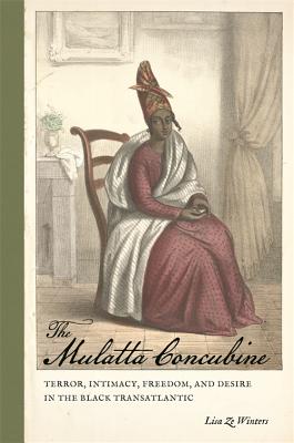 The Mulatta Concubine: Terror, Intimacy, Freedom, and Desire in the Black Transatlantic (Race in the Atlantic World, 17001900 Ser.)