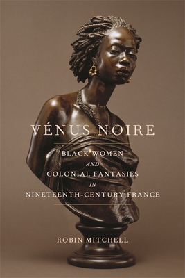 Vnus Noire: Black Women and Colonial Fantasies in Nineteenth-Century France (Race in the Atlantic World, 17001900 Ser., 34)