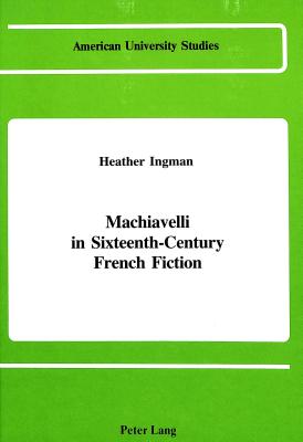 Machiavelli in Sixteenth-Century French Fiction (American University Studies, Series III : Comparative Literature, Vol 10)