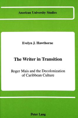 The Writer in Transition: Roger Mais and the Decolonizing of Caribbean Culture (American University Studies)
