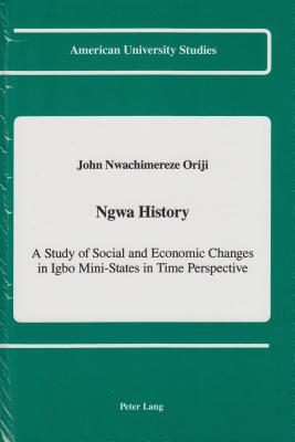 Ngwa History: A Study of Social and Economic Changes in Igbo Mini-States in Time Perspective (American University Studies)