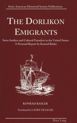 The Dorlikon Emigrants: Swiss Settlers and Cultural Founders in the United States:- A Personal Report by Konrad Basler (Swiss American Historical Society Publication)