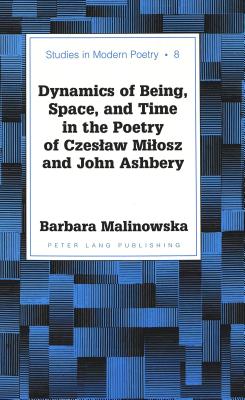 Image for Dynamics of Being, Space, and Time in the Poetry of Czeslaw Milosz and John Ashbery Dynamics of Being, Space, and Time in the Poetry of Czeslaw Milosz and John Ashbery