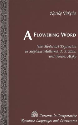 A Flowering Word: The Modernist Expression in Stphane Mallarm, T. S. Eliot, and Yosano Akiko (Currents in Comparative Romance Languages and Literatures)