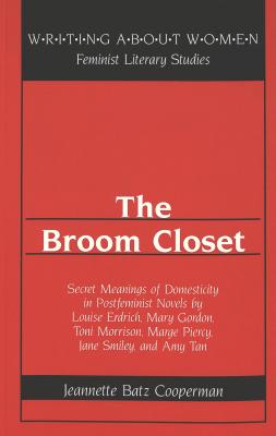The Broom Closet: Secret Meanings of Domesticity in Postfeminist Novels by Louise Erdrich, Mary Gordon, Toni Morrison, Marge Piercy, Jane Smiley, and Amy Tan (Writing About Women)