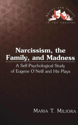 Narcissism, the Family, and Madness: A Self-Psychological Study of Eugene O'Neill and His Plays