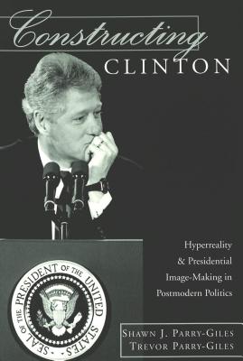 Constructing Clinton: Hyperreality and Presidential Image-Making in Postmodern Politics (Frontiers in Political Communication)