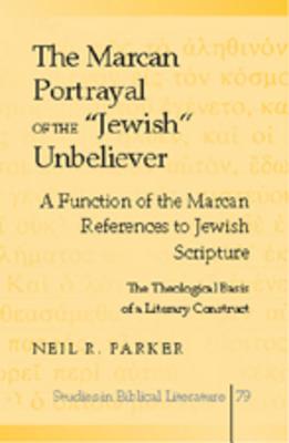 The Marcan Portrayal of the Jewish Unbeliever: A Function of the Marcan References to Jewish Scripture- The Theological Basis of a Literary Construct (Studies in Biblical Literature)
