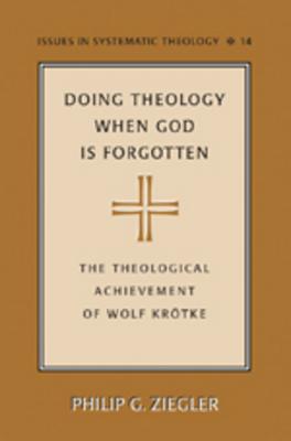 Doing Theology When God is Forgotten: The Theological Achievement of Wolf Krtke (Issues in Systematic Theology)