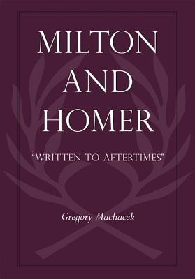 Milton and Homer: Written to Aftertimes (Medieval & Renaissance Literary Studies)