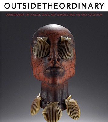 Outside the Ordinary; Contemporary Art in Glass, Wood, and Ceramics from the Wolf Collection