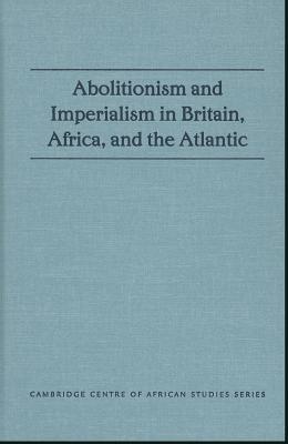 Abolitionism and Imperialism in Britain, Africa, and the Atlantic (Cambridge Centre of African Studies)