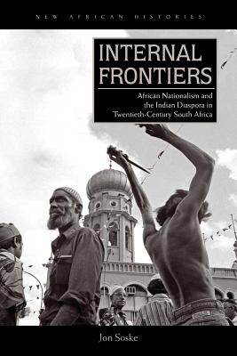 Internal Frontiers: African Nationalism and the Indian Diaspora in Twentieth-Century South Africa (New African Histories)