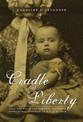 Cradle of Liberty: Race, the Child, and National Belonging from Thomas Jefferson to W. E. B. Du Bois (New Americanists)