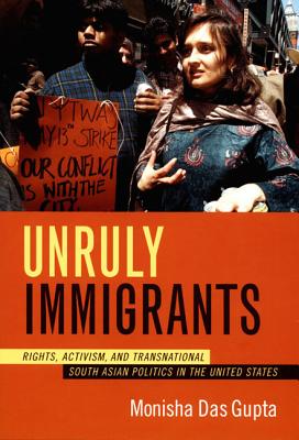 Unruly Immigrants: Rights, Activism, and Transnational South Asian Politics in the United States