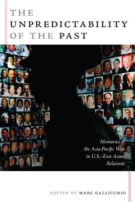 The Unpredictability of the Past: Memories of the Asia-Pacific War in U.S.East Asian Relations (American Encounters/Global Interactions)