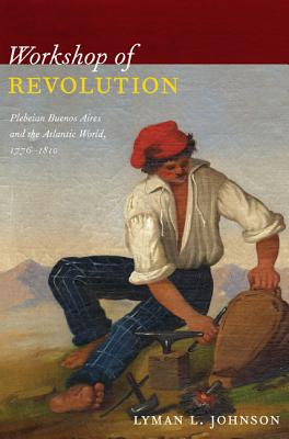 Workshop of Revolution: Plebeian Buenos Aires and the Atlantic World, 17761810