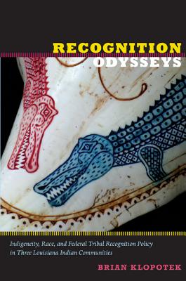 Recognition Odysseys: Indigeneity, Race, and Federal Tribal Recognition Policy in Three Louisiana Indian Communities (Narrating Native Histories)