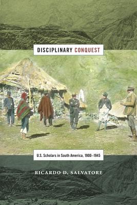 Disciplinary Conquest: U.S. Scholars in South America, 19001945 (American Encounters/Global Interactions)