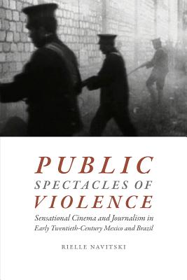 Public Spectacles of Violence: Sensational Cinema and Journalism in Early Twentieth-Century Mexico and Brazil