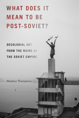 What Does It Mean to Be Post-Soviet: Decolonial Art from the Ruins of the Soviet Empire (On Decoloniality)