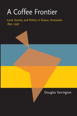 A Coffee Frontier: Land, Society, and Politics in Duaca, Venezuela, 1830-1936 (Pitt Latin American Series)