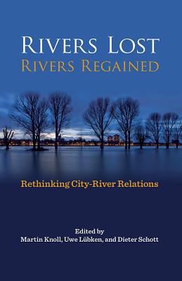 Rivers Lost, Rivers Regained: Rethinking City-River Relations (Pittsburgh Hist Urban Environ)