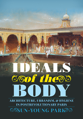 Ideals of the Body: Architecture, Urbanism, and Hygiene in Postrevolutionary Paris (Culture Politics & the Built Environment)