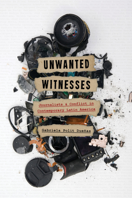 Unwanted Witnesses: Journalists and Conflict in Contemporary Latin America (Pitt Illuminations)