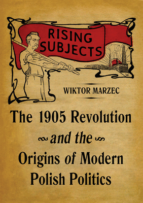 Rising Subjects: The 1905 Revolution and the Origins of Modern Polish Politics (Russian and East European Studies)