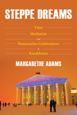 Steppe Dreams: Time, Mediation, and Postsocialist Celebrations in Kazakhstan (Central Eurasia in Context)