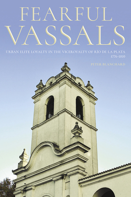 Fearful Vassals: Urban Elite Loyalty in the Viceroyalty of Ro de la Plata, 1776-1810 (Pitt Latin American Series)