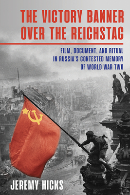 Victory Banner Over the Reichstag: Film, Document and Ritual in Russia's Contested Memory of World War II (Russian and East European Studies)