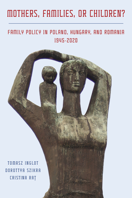 Mothers, Families or Children Family Policy in Poland, Hungary, and Romania, 1945-2020 (Russian and East European Studies)