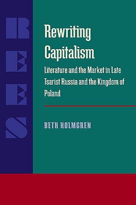 Rewriting Capitalism: Literature and the Market in Late Tsarist Russia and the Kingdom of Poland (Russian and East European Studies)