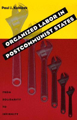 Organized Labor In Postcommunist States: From Solidarity To Infirmity (Russian and East European Studies)