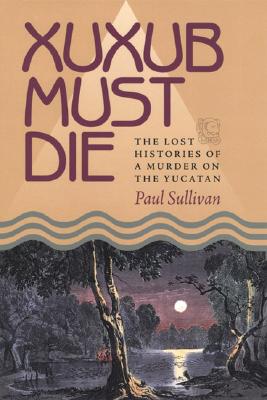 Xuxub Must Die: The Lost Histories of a Murder on the Yucatan (Pitt Latin American Series)