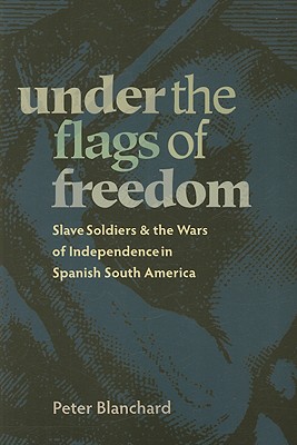 Under the Flags of Freedom: Slave Soldiers and the Wars of Independence in Spanish South America (Pitt Latin American Series, 349)