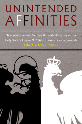 Unintended Affinities: Nineteenth-Century German and Polish Historians on the Holy Roman Empire and the Polish-Lithuanian Commonwealth (Russian and East European Studies)