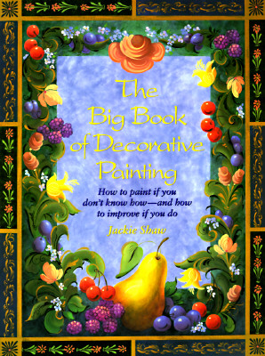 The Big Book of Decorative Painting: How to Paint If You Don'T Know How and How to Improve If You Do