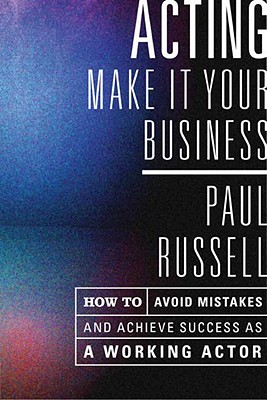 Acting: Make It Your Business - How to Avoid Mistakes and Achieve Success as a Working Actor